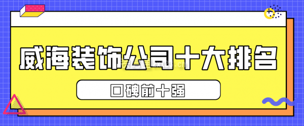 威海装饰公司十大排名(口碑前十强)