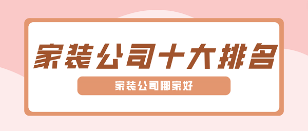 家裝公司十大排名，家裝公司哪家好