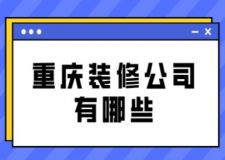 重庆装修公司有哪些(附重庆装修公司收费)