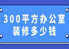 300平方辦公室裝修多少錢(附費用明細)
