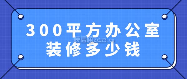 300平方辦公室裝修多少錢(qián)