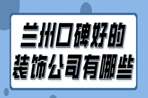 兰州口碑好的装饰公司有哪些(附报价)