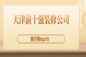 2023天津前十强装修公司(排行榜top10)