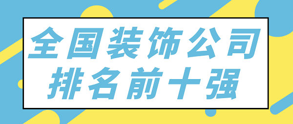 全國裝飾公司排名前十強(qiáng) 全國裝飾公司排名前十強(qiáng)
