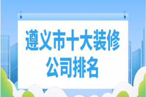 2023遵义市十大装修公司排名(含报价)