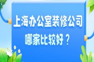 上海办公室装修公司哪家比较好？办公室装修公司排名