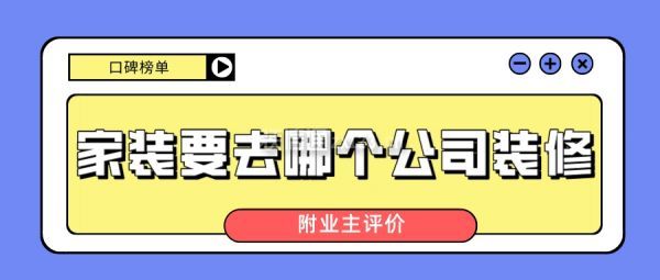 家裝要去哪個(gè)公司裝修(口碑榜+業(yè)主評(píng)價(jià))