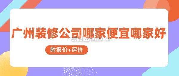 广州装修公司哪家便宜哪家好(附报价+评价)