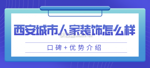 西安城市人家装饰公司怎么样(口碑+优势介绍)