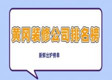 黄冈装修公司排名榜(2024新鲜出炉榜单)