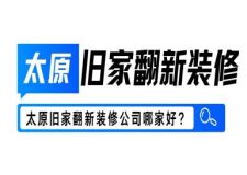 太原旧家翻新装修公司哪家好?太原旧家翻新装修公司排名