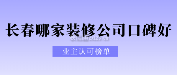 长春哪家装修公司口碑好?业主认可榜单