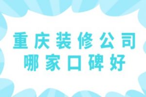 重庆装修公司哪家口碑好(附装修报价)