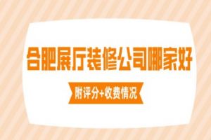 合肥展厅装修公司哪家好(附评分+收费情况)