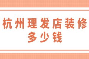 杭州理发店装修多少钱,杭州理发店装修公司排名