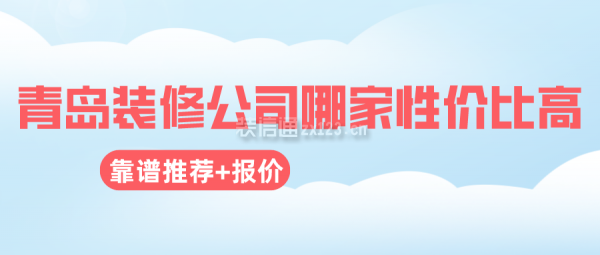 青岛装修公司哪家性价比高(靠谱推荐+报价)