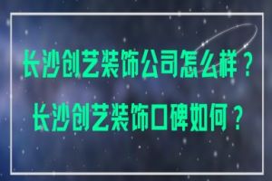 长沙创艺装饰公司怎么样？长沙创艺装饰口碑如何？