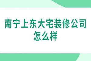 南宁上东大宅装修公司怎么样(附装修案例)