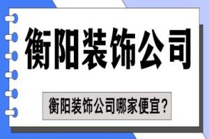 衡阳装饰公司哪家便宜？衡阳高性价比装修公司