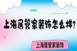 上海居管家装饰怎么样？上海居管家装饰好不好？