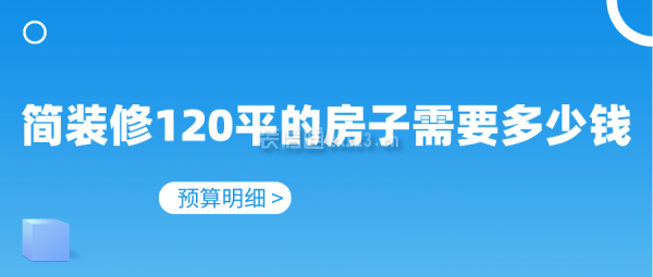 簡裝修120平的房子需要多少錢(預(yù)算明細(xì))