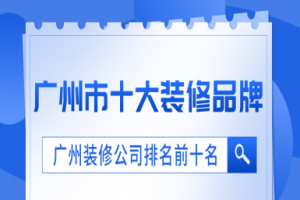 广州市十大装修品牌 广州装修公司排名前十名