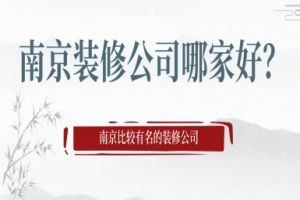 南京装修公司哪家好？南京比较有名的装修公司