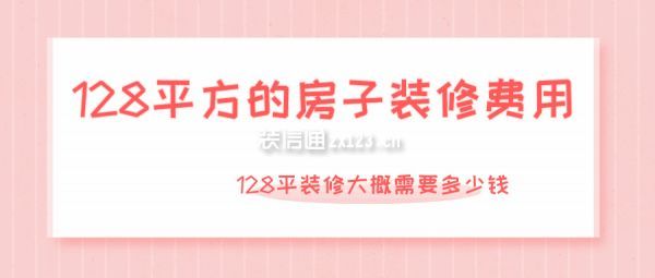 128平方的房子裝修費用 128平裝修大概需要多少錢