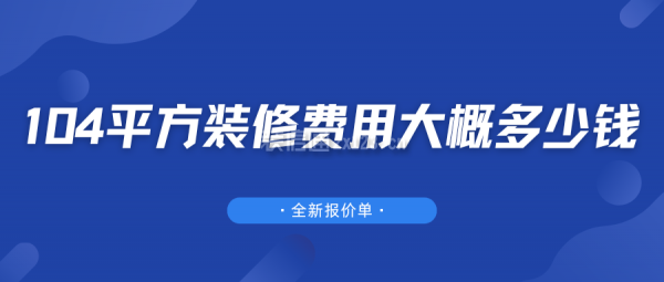104平方裝修費用大概多少錢(全新報價單)