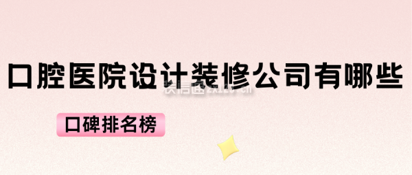 口腔醫(yī)院設(shè)計裝修公司有哪些(口碑排名榜)