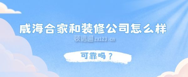 威海合家和裝修公司可靠嗎，威海合家和裝修公司怎么樣？