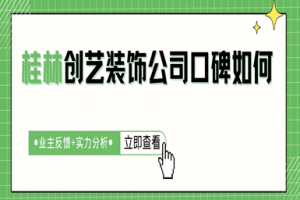 桂林创艺装饰公司口碑如何（业主反馈+实力分析）