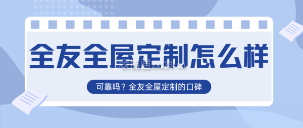 全友全屋定制怎么樣？可靠嗎？全友全屋定制的口碑