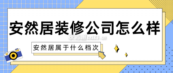 安然居裝修公司怎么樣？安然居屬于什么檔次