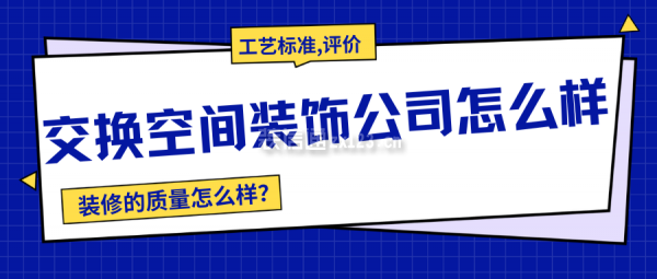 交換空間裝飾公司怎么樣？裝修質(zhì)量怎么樣？附工藝標(biāo)準(zhǔn),口碑評(píng)價(jià)