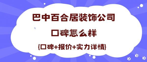 巴中百合居裝飾公司口碑怎么樣(口碑+報價+實力詳情)