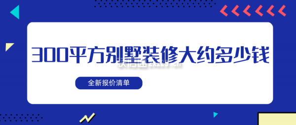 300平方別墅裝修大約多少錢（附全新報(bào)價(jià)清單）