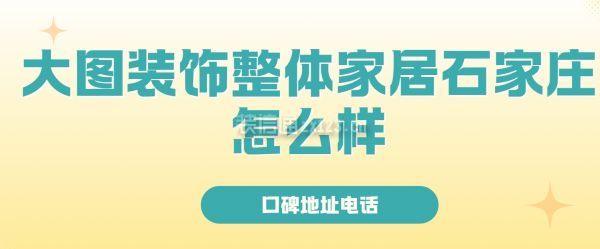 大圖裝飾整體家居石家莊怎么樣?石家莊大圖裝飾公司口碑地址電話