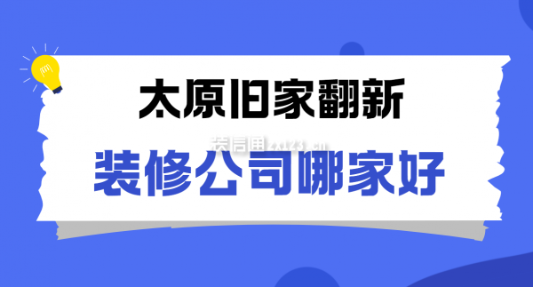 太原舊家翻新裝修公司哪家好(口碑排名推薦)