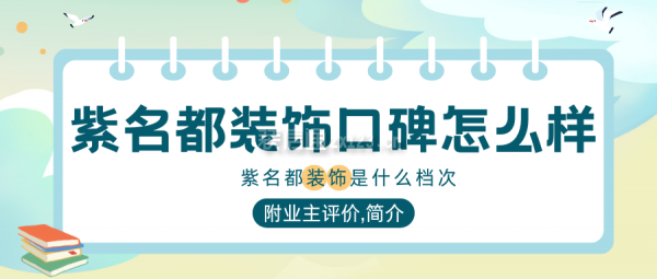 紫名都裝飾口碑怎么樣?是什么檔次?附業(yè)主評價,公司簡介