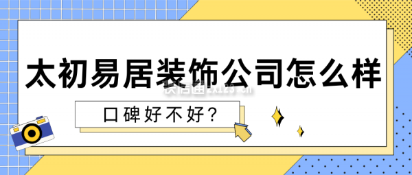 太初易居裝飾公司怎么樣?口碑好不好?業(yè)主評(píng)價(jià)