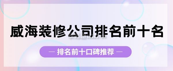 威海裝修公司排名前十名(前十口碑推薦)
