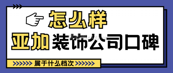 亞加裝飾公司口碑怎么樣?屬于什么檔次?業(yè)主評(píng)價(jià),簡(jiǎn)介