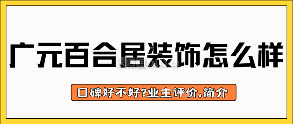 廣元百合居裝飾公司怎么樣?口碑好不好?業(yè)主評(píng)價(jià),簡(jiǎn)介
