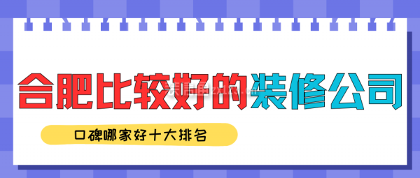 合肥比較好的裝修公司(口碑哪家好十大排名)