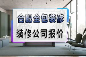 合肥装修全包多少钱 2023合肥装修公司报价标准