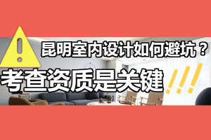 昆明室内设计怎么避坑？考查资质是关键！