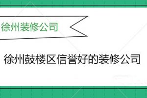 徐州鼓楼区装修公司哪家好？徐州鼓楼区信誉好的装修公司