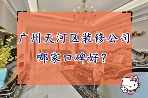广州天河区装修公司口碑哪家好 广州天河区装修公司推荐