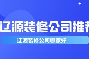 辽源装修公司推荐 辽源装修公司哪家好？